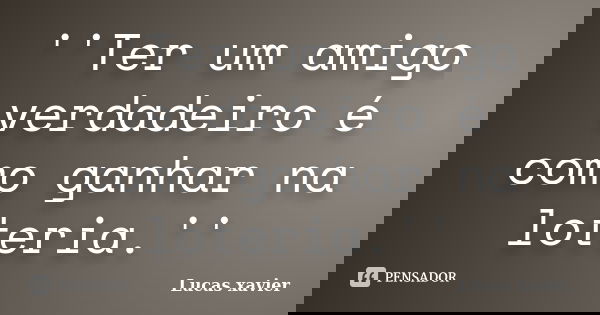 ''Ter um amigo verdadeiro é como ganhar na loteria.''... Frase de Lucas Xavier.