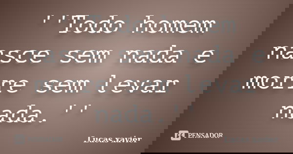''Todo homem nasce sem nada e morre sem levar nada.''... Frase de Lucas Xavier.