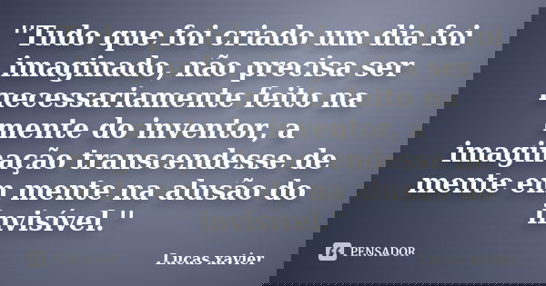 ''Tudo que foi criado um dia foi imaginado, não precisa ser necessariamente feito na mente do inventor, a imaginação transcendesse de mente em mente na alusão d... Frase de Lucas Xavier.