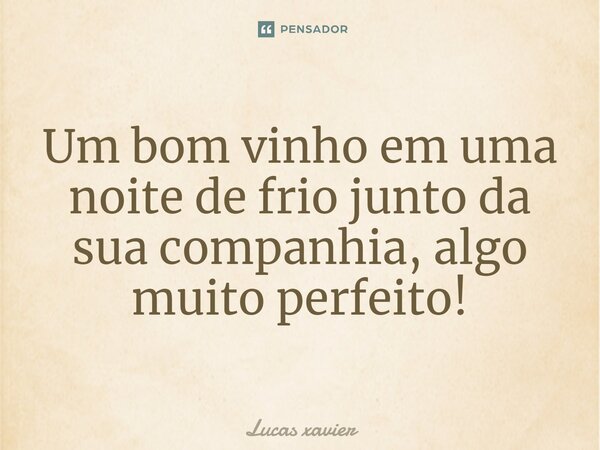 Um bom vinho em uma noite de frio junto da sua companhia, algo muito perfeito!... Frase de Lucas Xavier.