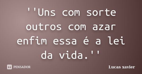 ''Uns com sorte outros com azar enfim essa é a lei da vida.''... Frase de Lucas Xavier.