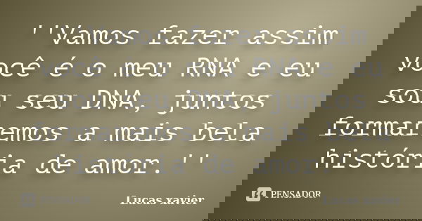 ''Vamos fazer assim você é o meu RNA e eu sou seu DNA, juntos formaremos a mais bela história de amor.''... Frase de Lucas Xavier.