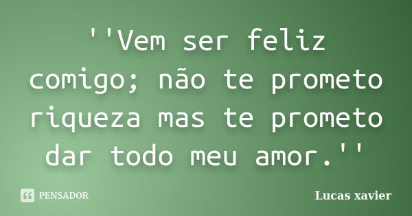 ''Vem ser feliz comigo; não te prometo riqueza mas te prometo dar todo meu amor.''... Frase de Lucas Xavier.