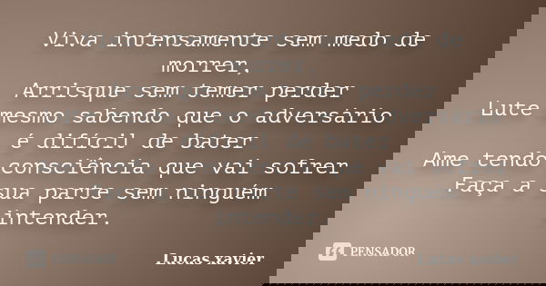 Viva intensamente sem medo de morrer, Arrisque sem temer perder Lute mesmo sabendo que o adversário é difícil de bater Ame tendo consciência que vai sofrer Faça... Frase de Lucas Xavier.