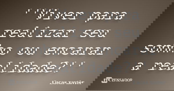 ''Viver para realizar seu sonho ou encarar a realidade?''... Frase de Lucas Xavier.