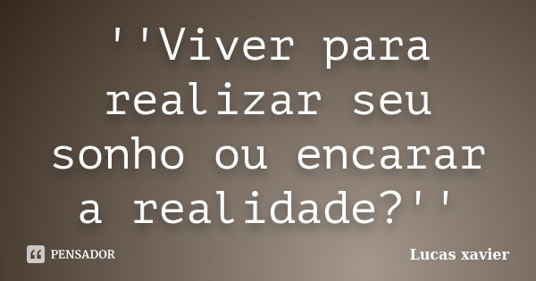 ''Viver para realizar seu sonho ou encarar a realidade?''... Frase de Lucas Xavier.