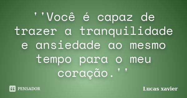 ''Você é capaz de trazer a tranquilidade e ansiedade ao mesmo tempo para o meu coração.''... Frase de Lucas Xavier.