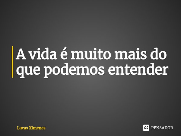 ⁠⁠A vida é muito mais do que podemos entender... Frase de Lucas Ximenes.