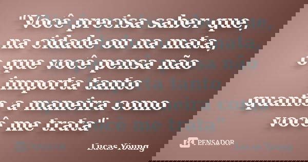 "Você precisa saber que, na cidade ou na mata, o que você pensa não importa tanto quanto a maneira como você me trata"... Frase de Lucas Young.