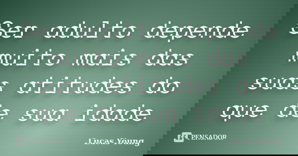 Ser adulto depende muito mais das suas atitudes do que de sua idade... Frase de Lucas Young.