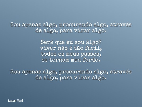 Sou apenas algo, procurando algo, através de algo, para virar algo. Será que eu sou algo? viver não é tão fácil, todos os meus passos, se tornam meu fardo. Sou ... Frase de Lucas Yuri.