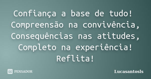 Confiança a base de tudo! Compreensão na convivência, Consequências nas atitudes, Completo na experiência! Reflita!... Frase de Lucasantosls.