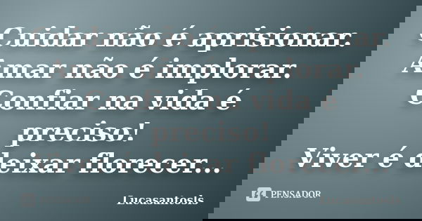Cuidar não é aprisionar. Amar não é implorar. Confiar na vida é preciso! Viver é deixar florecer...... Frase de Lucasantosls.