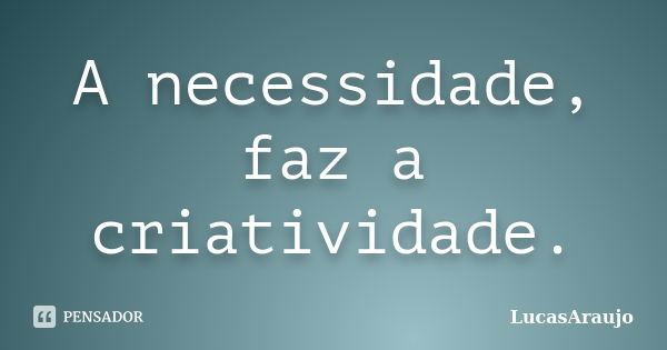 A necessidade, faz a criatividade.... Frase de LucasAraujo.