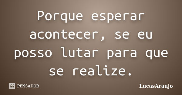 Porque esperar acontecer, se eu posso lutar para que se realize.... Frase de LucasAraujo.