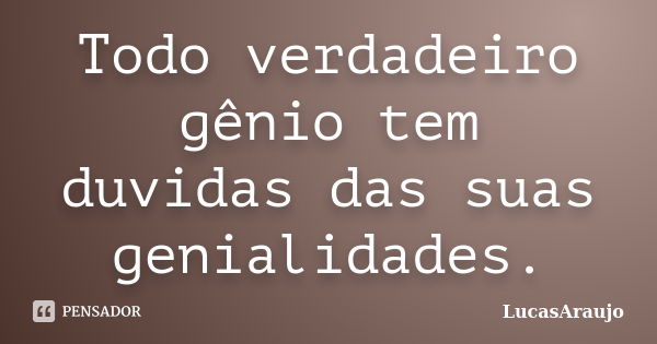 Todo verdadeiro gênio tem duvidas das suas genialidades.... Frase de LucasAraújo.