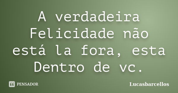 A verdadeira Felicidade não está la fora, esta Dentro de vc.... Frase de Lucasbarcellos.