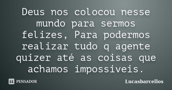 Deus nos colocou nesse mundo para sermos felizes, Para podermos realizar tudo q agente quizer até as coisas que achamos impossiveis.... Frase de Lucasbarcellos.