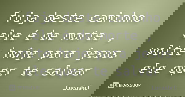 fuja deste caminho ele é de morte , volte hoje para jesus ele quer te salvar... Frase de Lucasbcl.