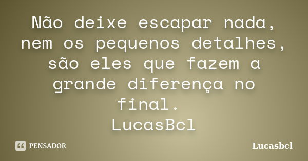 Não deixe escapar nada, nem os pequenos detalhes, são eles que fazem a grande diferença no final. LucasBcl... Frase de Lucasbcl.