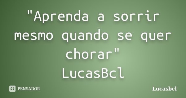"Aprenda a sorrir mesmo quando se quer chorar" LucasBcl... Frase de Lucasbcl.