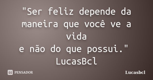 "Ser feliz depende da maneira que você ve a vida e não do que possui." LucasBcl... Frase de Lucasbcl.
