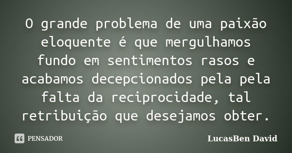 O grande problema de uma paixão eloquente é que mergulhamos fundo em sentimentos rasos e acabamos decepcionados pela pela falta da reciprocidade, tal retribuiçã... Frase de LucasBen David.