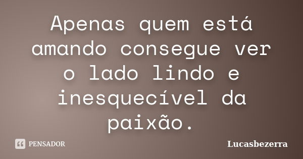 Apenas quem está amando consegue ver o lado lindo e inesquecível da paixão.... Frase de Lucasbezerra.