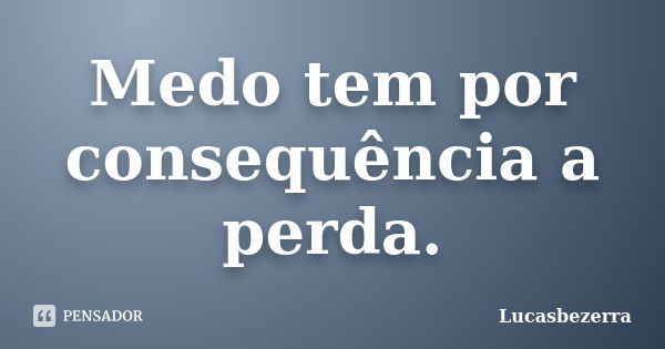 Medo tem por consequência a perda.... Frase de Lucasbezerra.