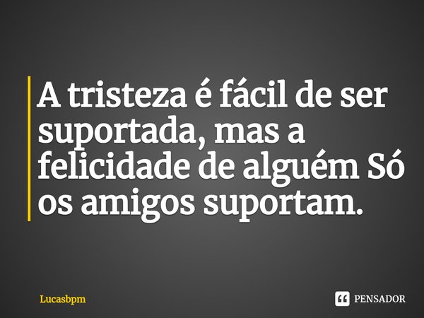 ⁠A tristeza é fácil de ser suportada, mas a felicidade de alguém Só os amigos suportam.... Frase de Lucasbpm.