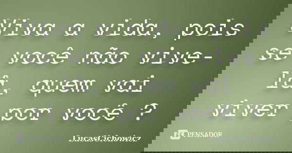 Viva a vida, pois se você não vive-lâ, quem vai viver por você ?... Frase de LucasCichowicz.