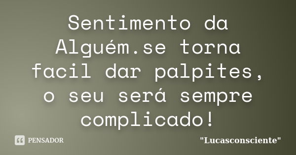 Sentimento da Alguém.se torna facil dar palpites, o seu será sempre complicado!... Frase de 