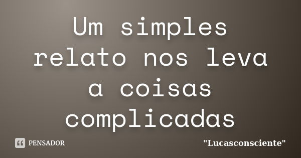 Um simples relato nos leva a coisas complicadas... Frase de Lucasconsciente.