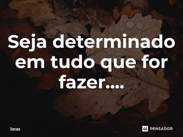 ⁠Seja determinado em tudo que for fazer....... Frase de Lucas.