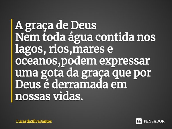 ⁠A graça de Deus Nem toda água contida nos lagos, rios,mares e oceanos,podem expressar uma gota da graça que por Deus é derramada em nossas vidas.... Frase de LucasdaSilvaSantos.