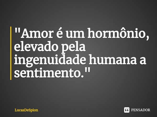 ⁠"Amor é um hormônio, elevado pela ingenuidade humana a sentimento."... Frase de LucasDeSpion.