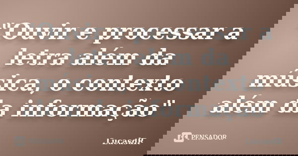 "Ouvir e processar a letra além da música, o contexto além da informação"... Frase de LucasdR.
