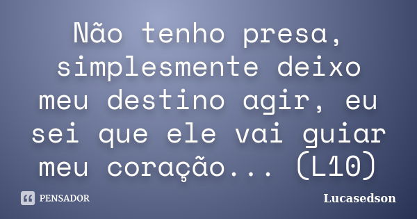 Não tenho presa, simplesmente deixo meu destino agir, eu sei que ele vai guiar meu coração... (L10)... Frase de Lucasedson.