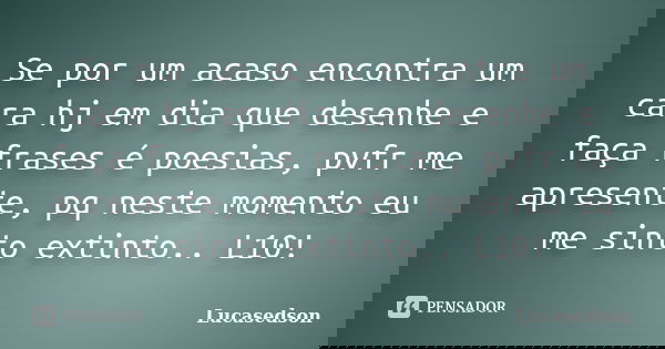 Se por um acaso encontra um cara hj em dia que desenhe e faça frases é poesias, pvfr me apresente, pq neste momento eu me sinto extinto.. L10!... Frase de Lucasedson.