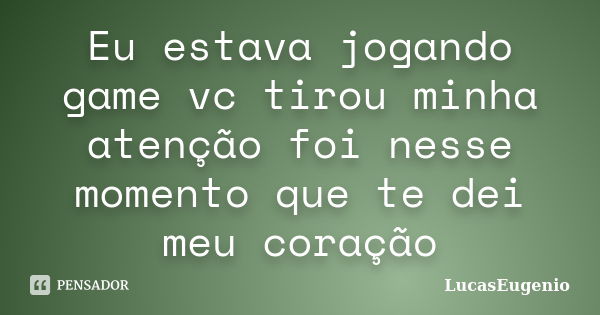 Eu estava jogando game vc tirou minha atenção foi nesse momento que te dei meu coração... Frase de LucasEugenio.