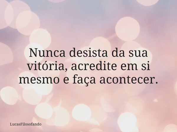 Nunca desista da sua vitória, acredite em si mesmo e faça acontecer.... Frase de LucasFilosofando.