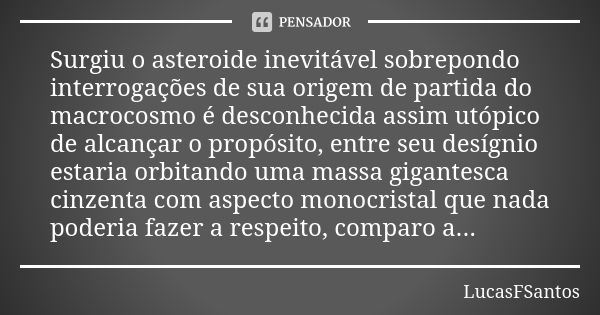 Surgiu o asteroide inevitável sobrepondo interrogações de sua origem de partida do macrocosmo é desconhecida assim utópico de alcançar o propósito, entre seu de... Frase de LucasFSantos.