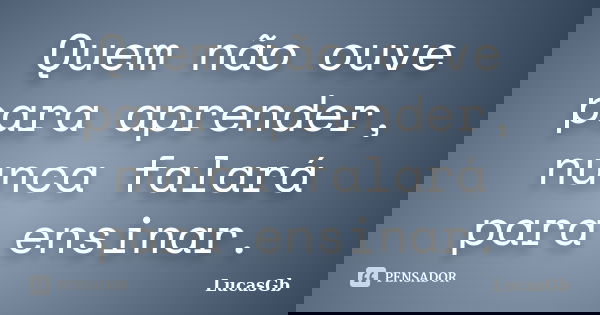 Quem não ouve para aprender, nunca falará para ensinar.... Frase de LucasGb.