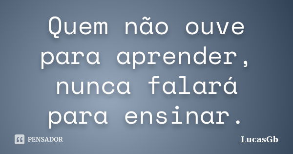 Quem não ouve para aprender, nunca falará para ensinar.... Frase de LucasGb.