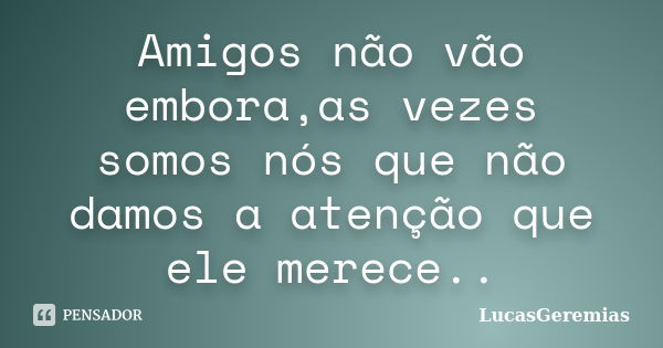 Amigos não vão embora,as vezes somos nós que não damos a atenção que ele merece..... Frase de LucasGeremias.