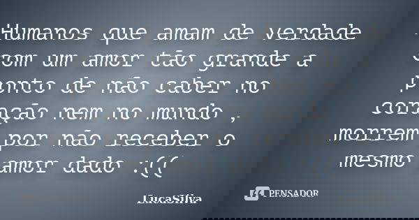 Humanos que amam de verdade com um amor tão grande a ponto de não caber no coração nem no mundo , morrem por não receber o mesmo amor dado :((... Frase de LucaSilva.