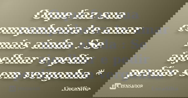 Oque faz sua companheira te amar mais ainda : Se ajoelhar e pedir perdão sem vergonha *... Frase de LucaSilva.
