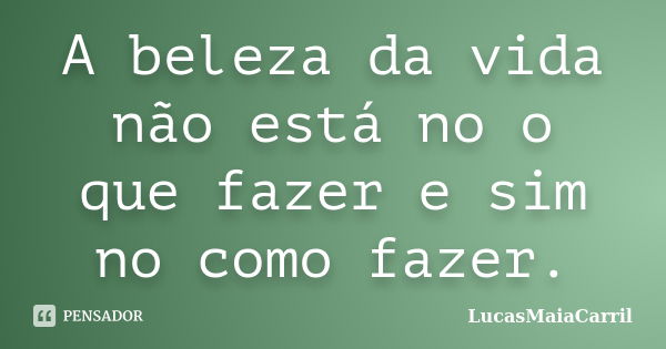 A beleza da vida não está no o que fazer e sim no como fazer.... Frase de LucasMaiaCarril.