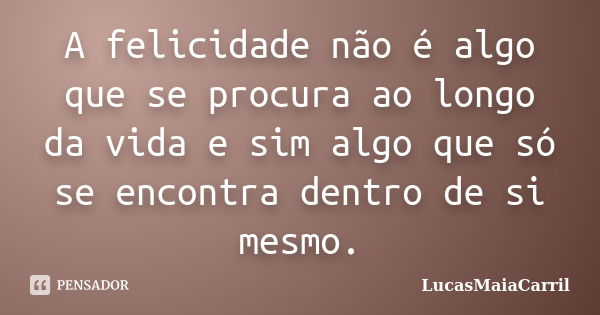 A felicidade não é algo que se procura ao longo da vida e sim algo que só se encontra dentro de si mesmo.... Frase de LucasMaiaCarril.