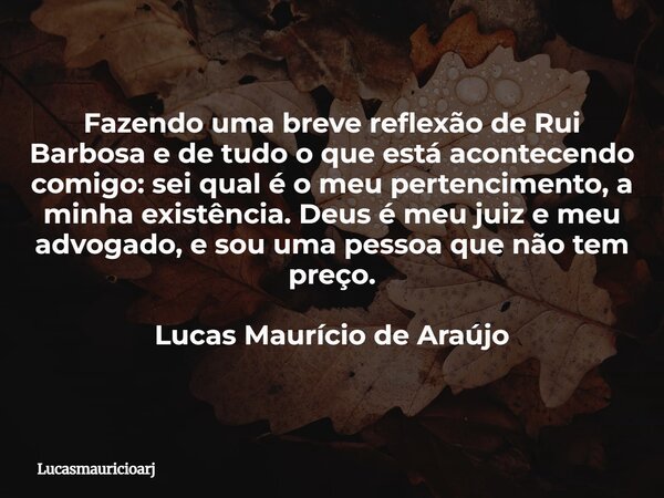 Fazendo uma breve reflexão de Rui Barbosa e de tudo o que está acontecendo comigo: sei qual é o meu pertencimento, a minha existência. Deus é meu juiz e meu adv... Frase de lucasmauricioarj.